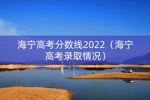 海宁高考分数线2022(海宁高考录取情况) 海宁高考分数线2022(海宁高考录取情况)