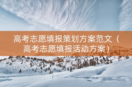 高考志愿填报策划方案范文(高考志愿填报活动方案) 高考志愿填报策划方案范文(高考志愿填报活动方案)