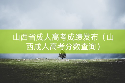 山西省成人高考成绩发布(山西成人高考分数查询) 山西省成人高考成绩发布(山西成人高考分数查询)