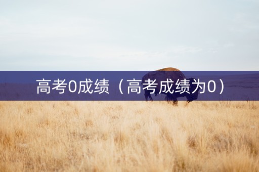 高考0成绩(高考成绩为0) 高考0成绩(高考成绩为0)