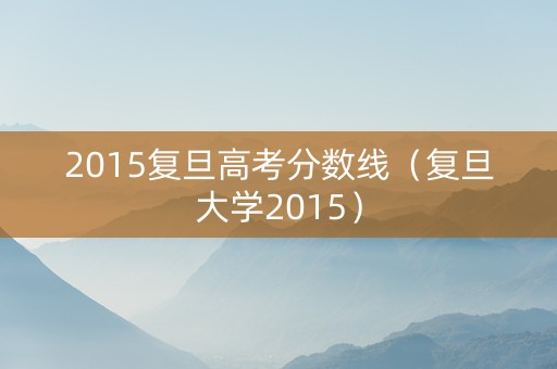 2015复旦高考分数线(复旦大学2015) 2015复旦高考分数线(复旦大学2015)