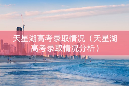 天星湖高考录取情况(天星湖高考录取情况分析) 天星湖高考录取情况(天星湖高考录取情况分析)