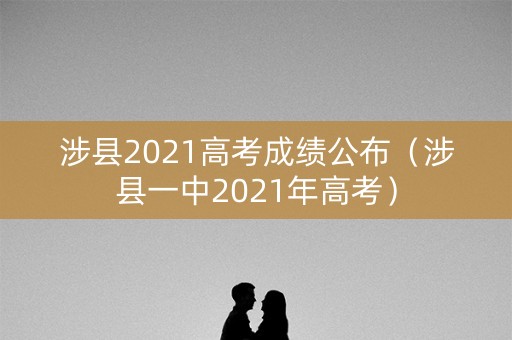 涉县2021高考成绩公布(涉县一中2021年高考) 涉县2021高考成绩公布(涉县一中2021年高考)