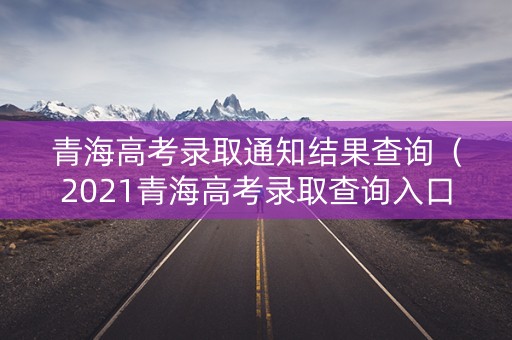 青海高考录取通知结果查询(2021青海高考录取查询入口) 青海高考录取通知结果查询(2021青海高考录取查询入口)