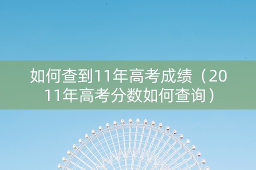 如何查到11年高考成绩(2011年高考分数如何查询) 如何查到11年高考成绩(2011年高考分数如何查询)