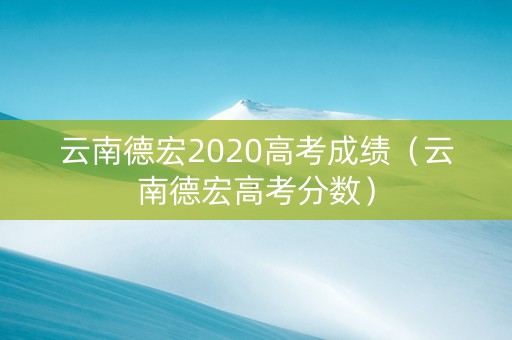 云南德宏2020高考成绩(云南德宏高考分数) 云南德宏2020高考成绩(云南德宏高考分数)