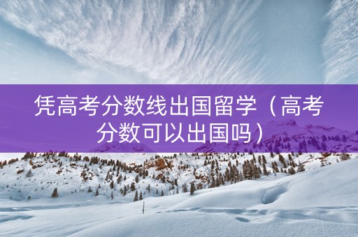 凭高考分数线出国留学(高考分数可以出国吗) 凭高考分数线出国留学(高考分数可以出国吗)