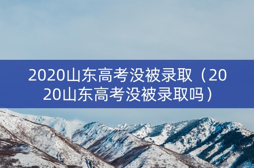 2020山东高考没被录取(2020山东高考没被录取吗) 2020山东高考没被录取(2020山东高考没被录取吗)