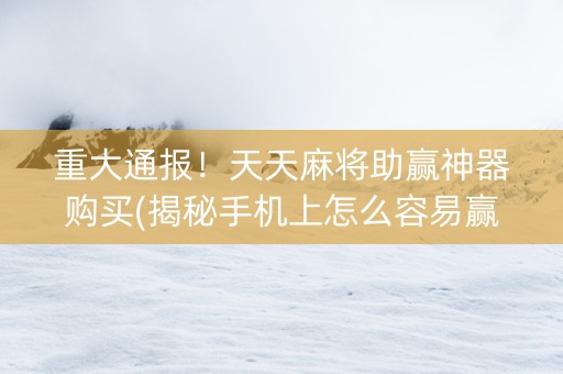 重大通报！天天麻将助赢神器购买(揭秘手机上怎么容易赢)