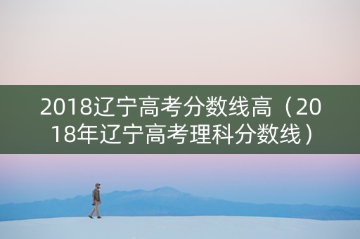 2018辽宁高考分数线高(2018年辽宁高考理科分数线) 2018辽宁高考分数线高(2018年辽宁高考理科分数线)