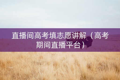 直播间高考填志愿讲解(高考期间直播平台) 直播间高考填志愿讲解(高考期间直播平台)