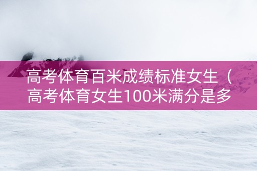 高考体育百米成绩标准女生(高考体育女生100米满分是多少秒) 高考体育百米成绩标准女生(高考体育女生100米满分是多少秒)