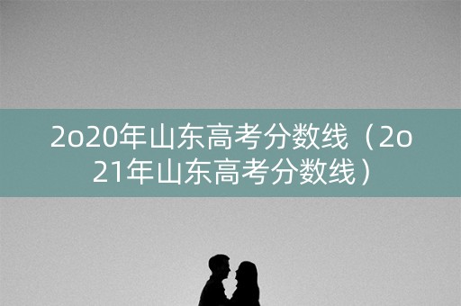 2o20年山东高考分数线(2o21年山东高考分数线) 2o20年山东高考分数线(2o21年山东高考分数线)