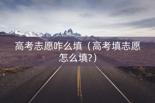 高考志愿咋么填（高考填志愿怎么填?）