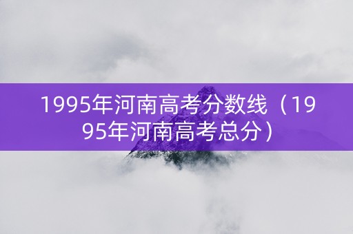 1995年河南高考分数线(1995年河南高考总分) 1995年河南高考分数线(1995年河南高考总分)