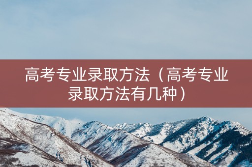 高考专业录取方法(高考专业录取方法有几种) 高考专业录取方法(高考专业录取方法有几种)