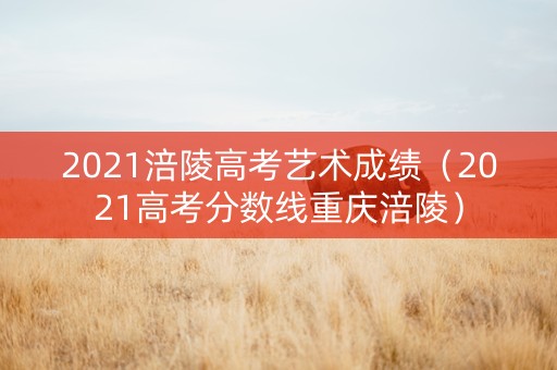 2021涪陵高考艺术成绩(2021高考分数线重庆涪陵) 2021涪陵高考艺术成绩(2021高考分数线重庆涪陵)