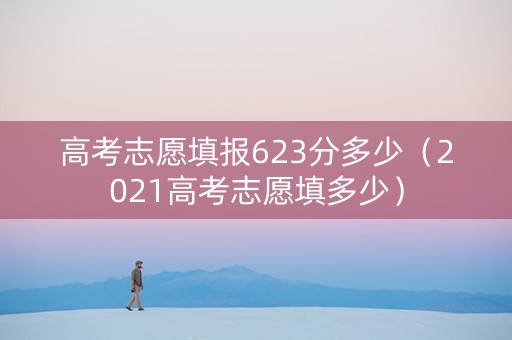 高考志愿填报623分多少(2021高考志愿填多少) 高考志愿填报623分多少(2021高考志愿填多少)
