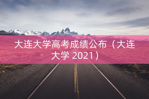 大连大学高考成绩公布(大连大学 2021) 大连大学高考成绩公布(大连大学 2021)