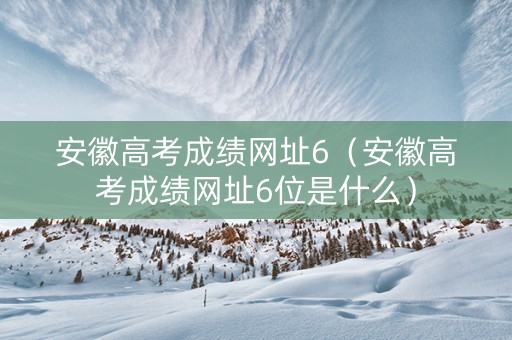 安徽高考成绩网址6(安徽高考成绩网址6位是什么) 安徽高考成绩网址6(安徽高考成绩网址6位是什么)