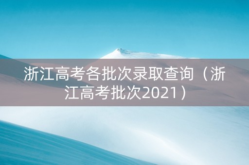 浙江高考各批次录取查询(浙江高考批次2021) 浙江高考各批次录取查询(浙江高考批次2021)