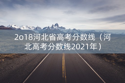 2o18河北省高考分数线(河北高考分数线2021年) 2o18河北省高考分数线(河北高考分数线2021年)