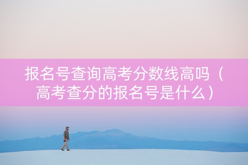 报名号查询高考分数线高吗(高考查分的报名号是什么) 报名号查询高考分数线高吗(高考查分的报名号是什么)