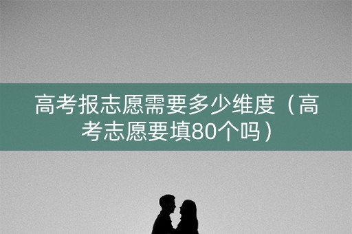 高考报志愿需要多少维度(高考志愿要填80个吗) 高考报志愿需要多少维度(高考志愿要填80个吗)