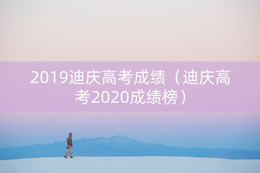 2019迪庆高考成绩（迪庆高考2020成绩榜）