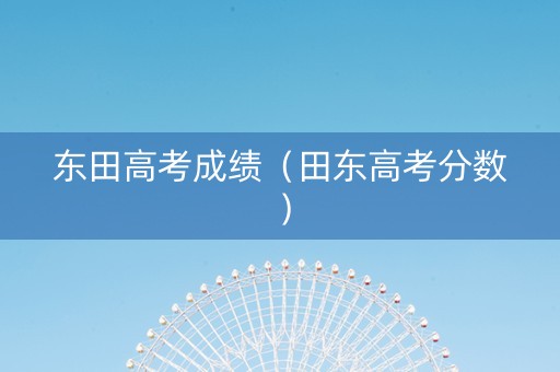 东田高考成绩(田东高考分数) 东田高考成绩(田东高考分数)