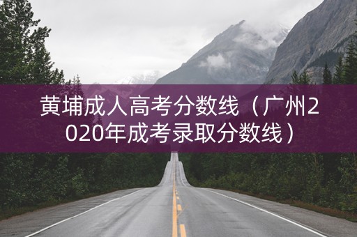 黄埔成人高考分数线(广州2020年成考录取分数线) 黄埔成人高考分数线(广州2020年成考录取分数线)