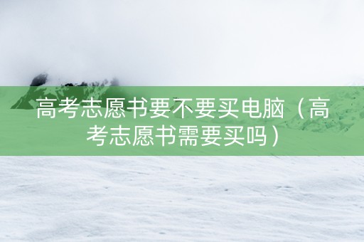 高考志愿书要不要买电脑(高考志愿书需要买吗) 高考志愿书要不要买电脑(高考志愿书需要买吗)