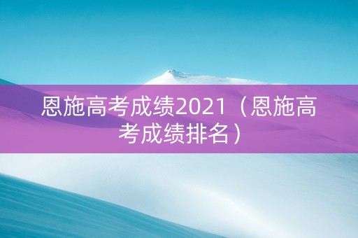 恩施高考成绩2021(恩施高考成绩排名) 恩施高考成绩2021(恩施高考成绩排名)