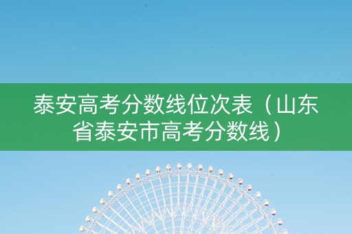 泰安高考分数线位次表(山东省泰安市高考分数线) 泰安高考分数线位次表(山东省泰安市高考分数线)