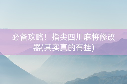 必备攻略！指尖四川麻将修改器(其实真的有挂)