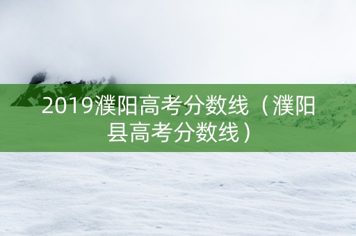 2019濮阳高考分数线(濮阳县高考分数线) 2019濮阳高考分数线(濮阳县高考分数线)
