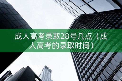 成人高考录取28号几点（成人高考的录取时间）
