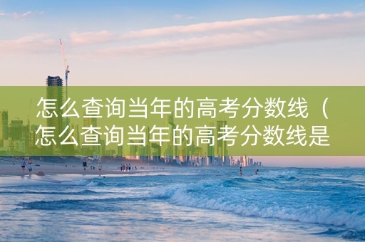 怎么查询当年的高考分数线(怎么查询当年的高考分数线是多少) 怎么查询当年的高考分数线(怎么查询当年的高考分数线是多少)