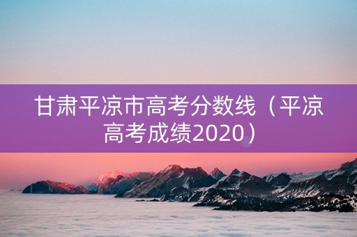 甘肃平凉市高考分数线（平凉高考成绩2020）
