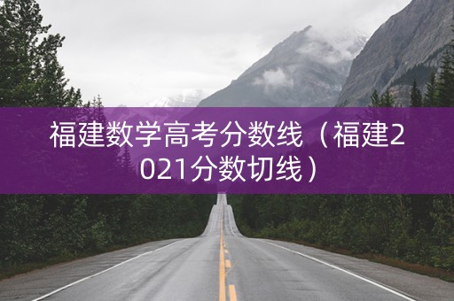 福建数学高考分数线(福建2021分数切线) 福建数学高考分数线(福建2021分数切线)