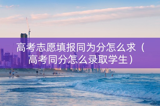 高考志愿填报同为分怎么求(高考同分怎么录取学生) 高考志愿填报同为分怎么求(高考同分怎么录取学生)