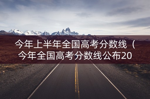 今年上半年全国高考分数线(今年全国高考分数线公布2020) 今年上半年全国高考分数线(今年全国高考分数线公布2020)
