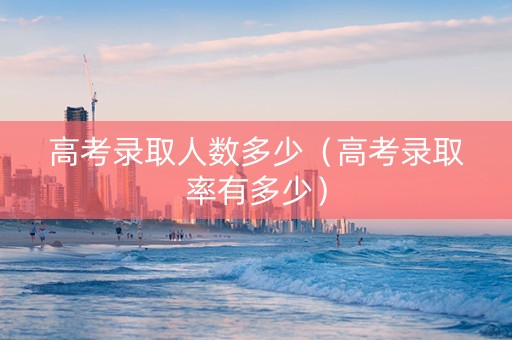 高考录取人数多少(高考录取率有多少) 高考录取人数多少(高考录取率有多少)