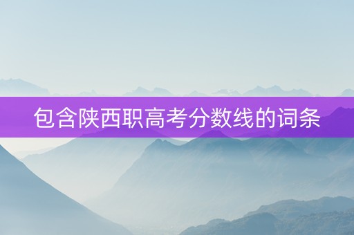 包含陕西职高考分数线的词条 包含陕西职高考分数线的词条