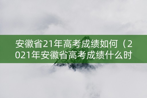 安徽省21年高考成绩如何(2021年安徽省高考成绩什么时候公布) 安徽省21年高考成绩如何(2021年安徽省高考成绩什么时候公布)