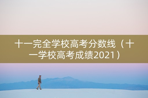 十一完全学校高考分数线(十一学校高考成绩2021) 十一完全学校高考分数线(十一学校高考成绩2021)