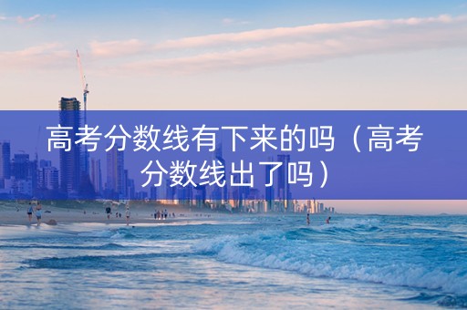 高考分数线有下来的吗(高考分数线出了吗) 高考分数线有下来的吗(高考分数线出了吗)
