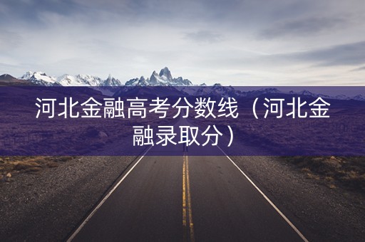 河北金融高考分数线(河北金融录取分) 河北金融高考分数线(河北金融录取分)