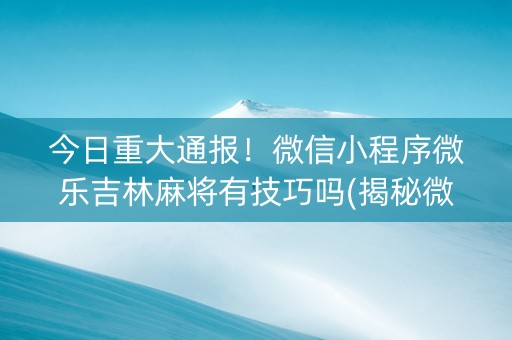 今日重大通报！微信小程序微乐吉林麻将有技巧吗(揭秘微信里插件下载)