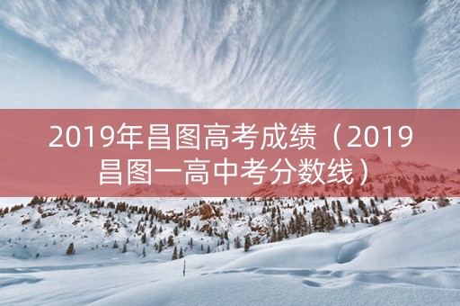 2019年昌图高考成绩(2019昌图一高中考分数线) 2019年昌图高考成绩(2019昌图一高中考分数线)